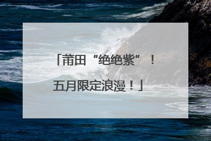 莆田“绝绝紫”！五月限定浪漫！