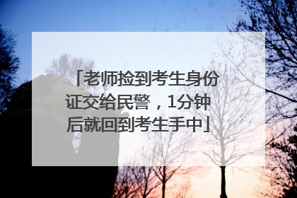 老师捡到考生身份证交给民警，1分钟后就回到考生手中