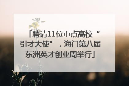 聘请11位重点高校“引才大使”，海门第八届东洲英才创业周举行