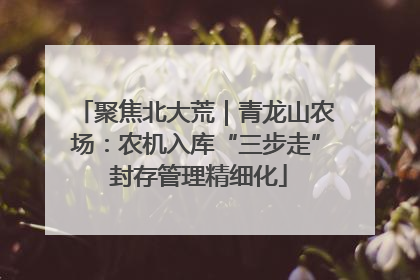聚焦北大荒｜青龙山农场：农机入库“三步走” 封存管理精细化