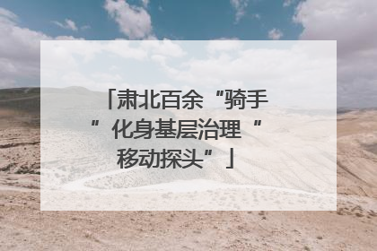 肃北百余“骑手”化身基层治理“移动探头”