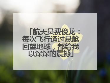航天员费俊龙：每次飞行通过悬舱回望地球，都给我以深深的震撼