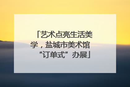 艺术点亮生活美学，盐城市美术馆“订单式”办展