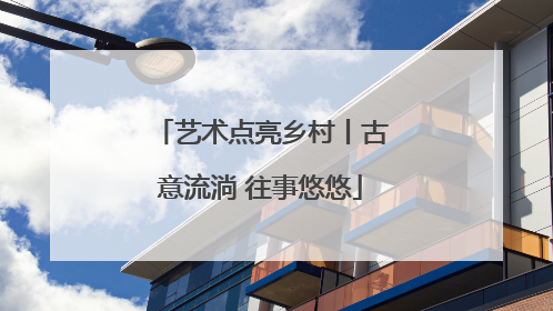 艺术点亮乡村丨古意流淌 往事悠悠