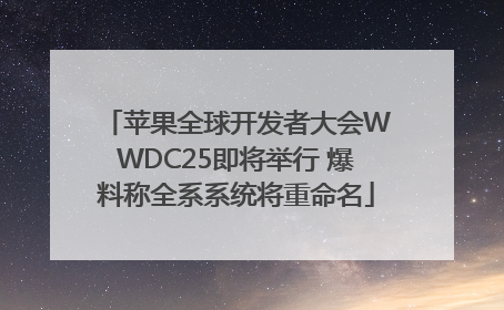 苹果全球开发者大会WWDC25即将举行 爆料称全系系统将重命名