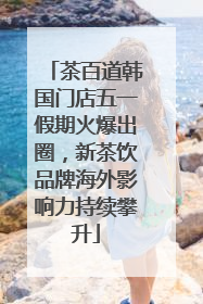 茶百道韩国门店五一假期火爆出圈，新茶饮品牌海外影响力持续攀升