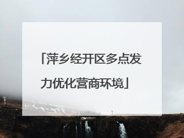 萍乡经开区多点发力优化营商环境