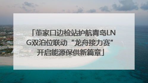 董家口边检站护航青岛LNG双泊位联动“龙舟接力赛” 开启能源保供新篇章