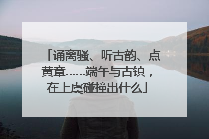诵离骚、听古韵、点黄章……端午与古镇，在上虞碰撞出什么