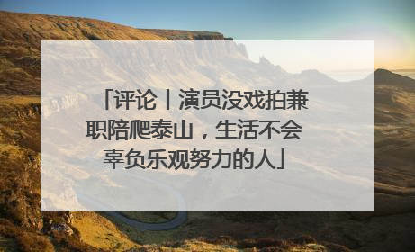 评论丨演员没戏拍兼职陪爬泰山，生活不会辜负乐观努力的人