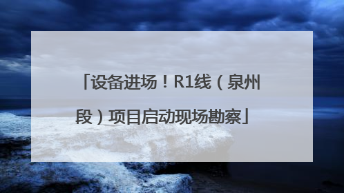 设备进场！R1线（泉州段）项目启动现场勘察