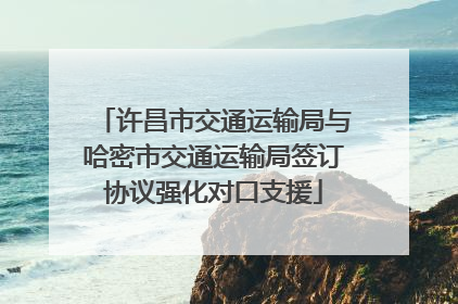 许昌市交通运输局与哈密市交通运输局签订协议强化对口支援