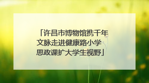 许昌市博物馆携千年文脉走进健康路小学 思政课扩大学生视野