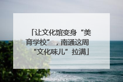 让文化馆变身“美育学校”，南通这周“文化味儿”拉满
