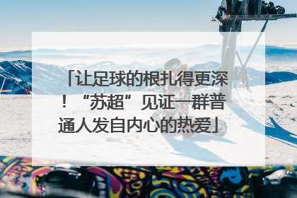 让足球的根扎得更深！“苏超”见证一群普通人发自内心的热爱