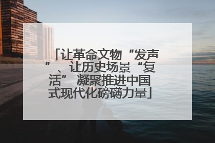 让革命文物“发声”、让历史场景“复活” 凝聚推进中国式现代化磅礴力量