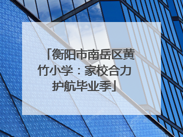 衡阳市南岳区黄竹小学：家校合力护航毕业季