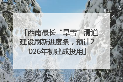 西南最长“旱雪”滑道建设刷新进度条，预计2026年初建成投用