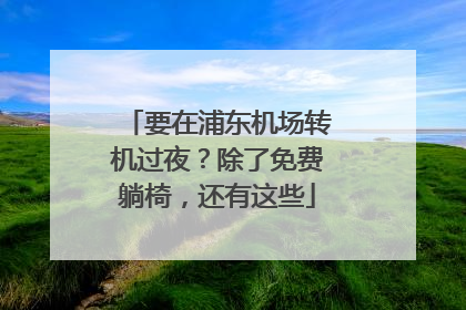 要在浦东机场转机过夜？除了免费躺椅，还有这些