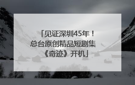见证深圳45年！总台原创精品短剧集《奇迹》开机