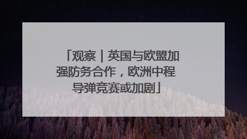 观察｜英国与欧盟加强防务合作，欧洲中程导弹竞赛或加剧