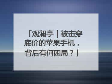 观澜亭｜被击穿底价的苹果手机，背后有何困局？