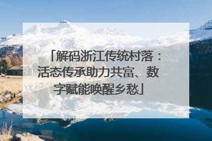 解码浙江传统村落：活态传承助力共富、数字赋能唤醒乡愁