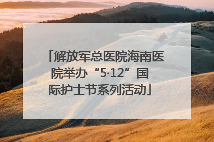 解放军总医院海南医院举办“5·12”国际护士节系列活动