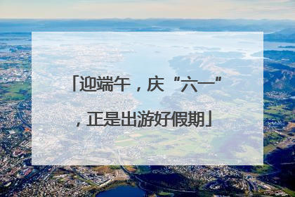 迎端午，庆“六一”，正是出游好假期