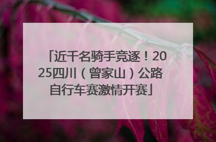 近千名骑手竞逐！2025四川（曾家山）公路自行车赛激情开赛