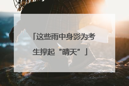 这些雨中身影为考生撑起“晴天”