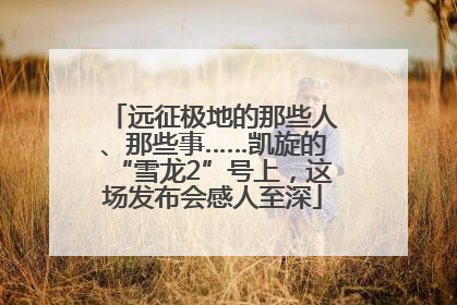 远征极地的那些人、那些事……凯旋的“雪龙2”号上，这场发布会感人至深