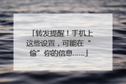 转发提醒！手机上这些设置，可能在“偷”你的信息……