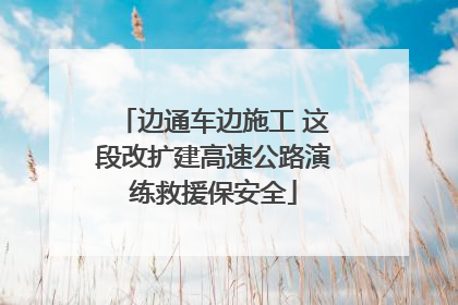 边通车边施工 这段改扩建高速公路演练救援保安全