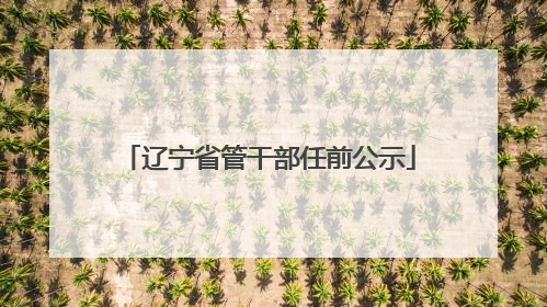 辽宁省管干部任前公示