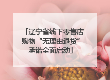 辽宁省线下零售店购物“无理由退货”承诺全面启动