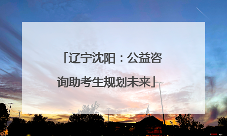 辽宁沈阳：公益咨询助考生规划未来