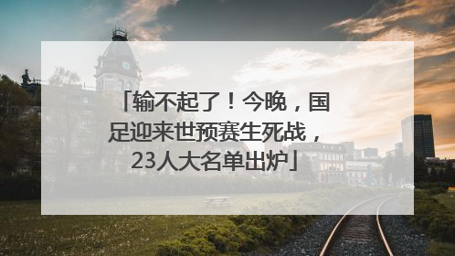 输不起了！今晚，国足迎来世预赛生死战，23人大名单出炉