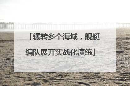 辗转多个海域，舰艇编队展开实战化演练