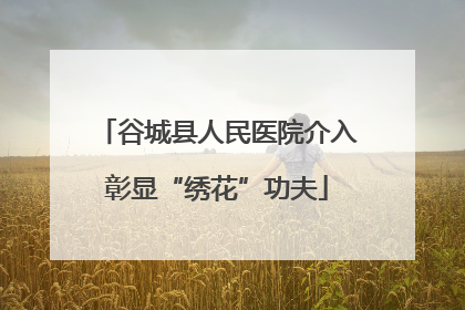 谷城县人民医院介入彰显“绣花”功夫