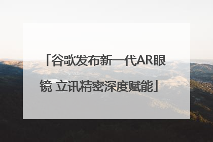谷歌发布新一代AR眼镜 立讯精密深度赋能