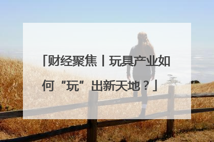 财经聚焦丨玩具产业如何“玩”出新天地？
