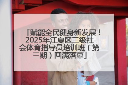 赋能全民健身新发展！2025年江夏区三级社会体育指导员培训班（第三期）圆满落幕