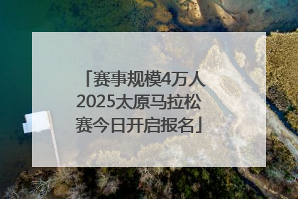 赛事规模4万人 2025太原马拉松赛今日开启报名