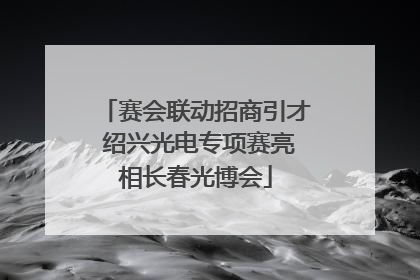 赛会联动招商引才 绍兴光电专项赛亮相长春光博会