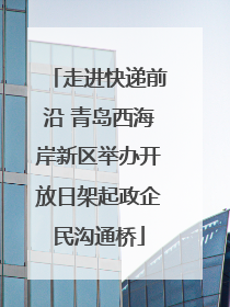 走进快递前沿 青岛西海岸新区举办开放日架起政企民沟通桥