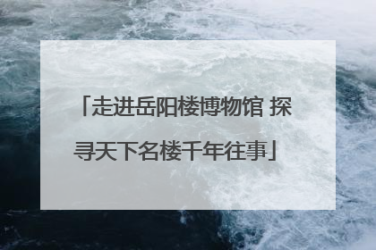走进岳阳楼博物馆 探寻天下名楼千年往事