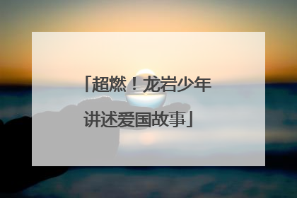 超燃！龙岩少年讲述爱国故事