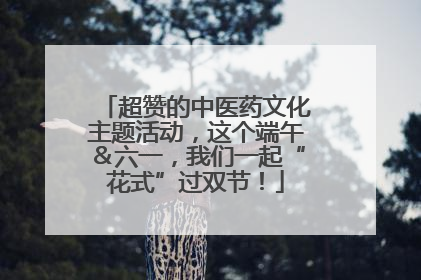 超赞的中医药文化主题活动，这个端午＆六一，我们一起“花式”过双节！