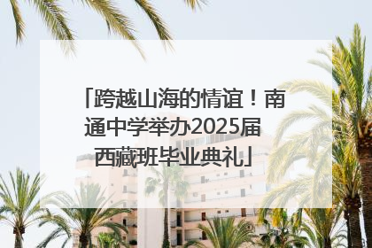 跨越山海的情谊！南通中学举办2025届西藏班毕业典礼